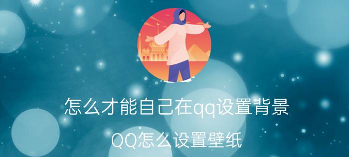 怎么才能自己在qq设置背景 QQ怎么设置壁纸？